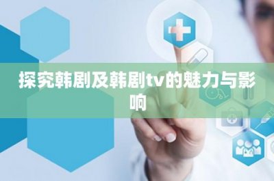 ​探究韩剧及韩剧tv的魅力与影响