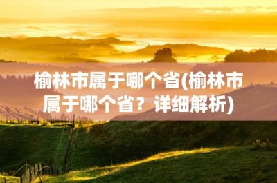 ​榆林市属于哪个省(榆林市属于哪个省？详细解析)
