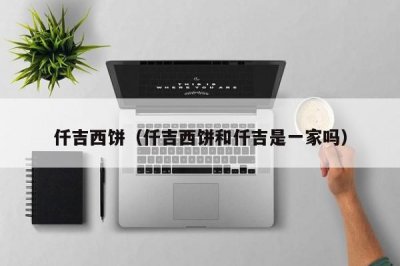 ​仟吉西饼（仟吉西饼和仟吉是一家吗）