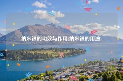 ​纳米银的功效与作用(纳米银的用途)