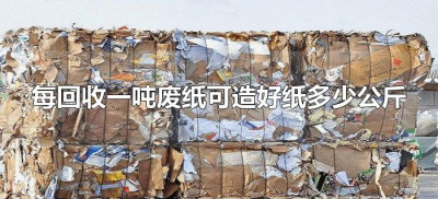 ​每回收一吨废纸可造好纸多少公斤（每吨废纸能造多少斤好纸）