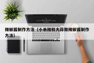 ​辣椒酱制作方法（小米辣和大蒜做辣椒酱制作方法）