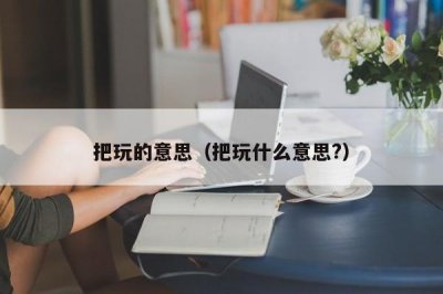 ​把玩的意思（把玩什么意思?）
