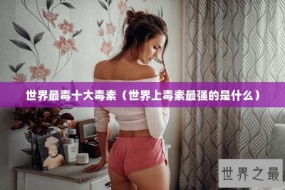 ​世界最毒十大毒素（世界上毒素最强的是什么）