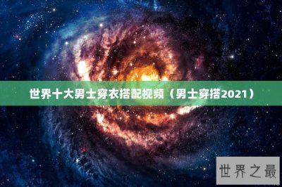 ​世界十大男士穿衣搭配视频（男士穿搭2025）