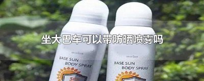 ​大巴车上可以带防晒喷雾吗 坐大巴车能带防晒喷雾么