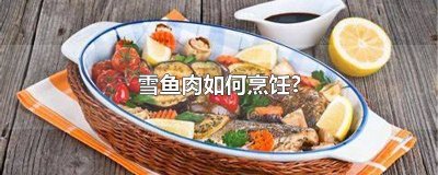 ​雪鱼肉如何烹饪视频讲解 雪鱼的做法视频