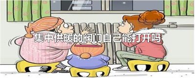 ​集中供暖的阀门自己能打开吗