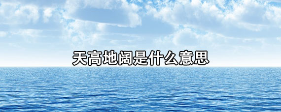 天高地阔是什么意思(请用天高地阔造句)