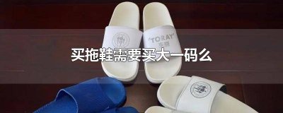 拖鞋都要买大一码吗 拖鞋是否要买大一码