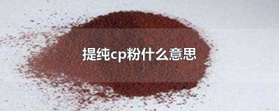 什么叫cp粉提纯 cp粉为什么提纯