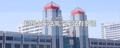郑州火车站离郑州汽车站有多远 郑州火车站距离郑州汽车站多远