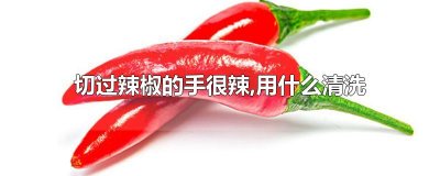 ​切过辣椒的手很辣,用什么清洗