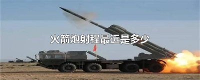 ​火箭炮射程最远是多少米的 火箭炮最远的射程是多少