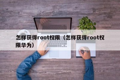 ​怎样获得root权限（怎样获得root权限华为）