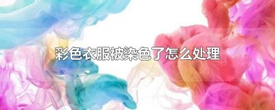 ​彩色衣服被染色了怎么处理 彩色衣服被染色了怎么处理掉
